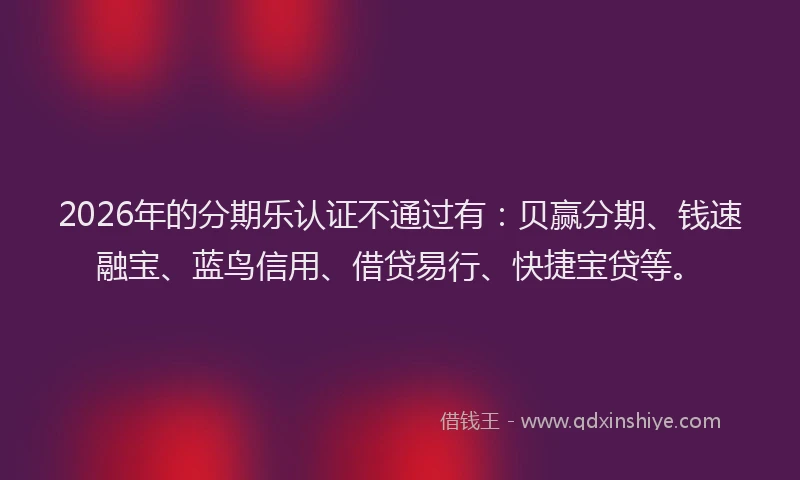 2026年的分期乐认证不通过有：贝赢分期、钱速融宝、蓝鸟信用、借贷易行、快捷宝贷等。