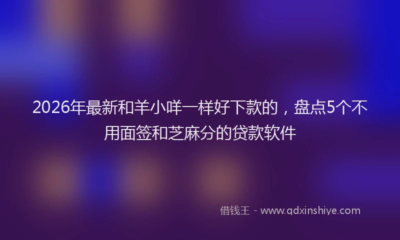 2026年最新和羊小咩一样好下款的，盘点5个不用面签和芝麻分的贷款软件