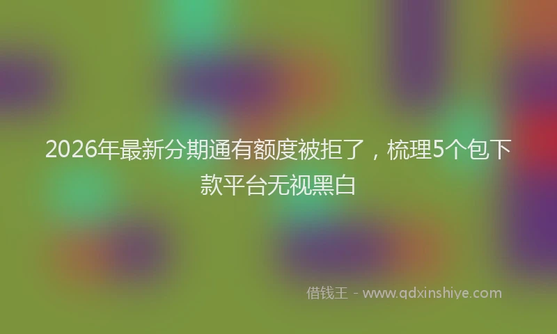 2026年最新分期通有额度被拒了，梳理5个包下款平台无视黑白