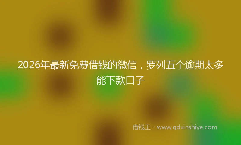 2026年最新免费借钱的微信，罗列五个逾期太多能下款口子