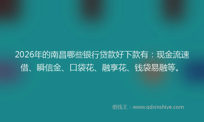 2026年的南昌哪些银行贷款好下款有：现金流速借、瞬信金、口袋花、融享花、钱袋易融等。