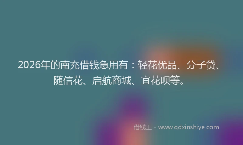 2026年的南充借钱急用有:轻花优品、分子贷、随信花、启航商城、宜花呗等。