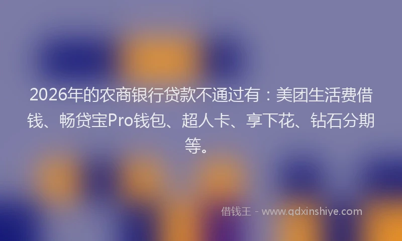 2026年的农商银行贷款不通过有：美团生活费借钱、畅贷宝Pro钱包、超人卡、享下花、钻石分期等。