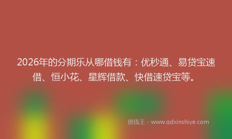 2026年的分期乐从哪借钱有：优秒通、易贷宝速借、恒小花、星辉借款、快借速贷宝等。