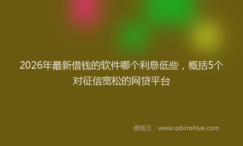 2026年最新借钱的软件哪个利息低些，概括5个对征信宽松的网贷平台