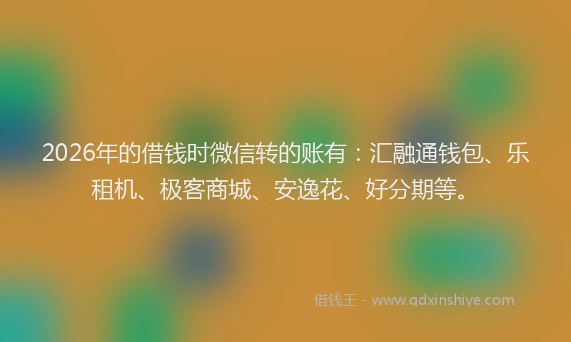 2026年的借钱时微信转的账有：汇融通钱包、乐租机、极客商城、安逸花、好分期等。