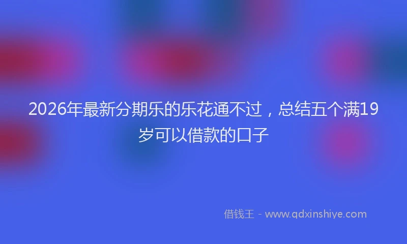 2026年最新分期乐的乐花通不过，总结五个满19岁可以借款的口子