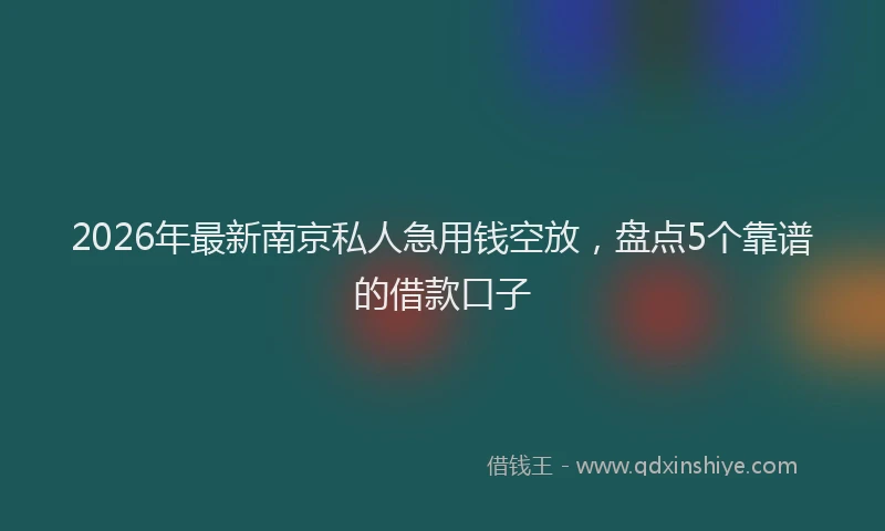 2026年最新南京私人急用钱空放，盘点5个靠谱的借款口子