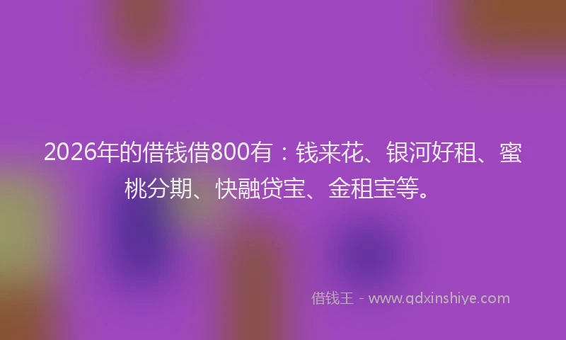 2026年的借钱借800有:钱来花、银河好租、蜜桃分期、快融贷宝、金租宝等。