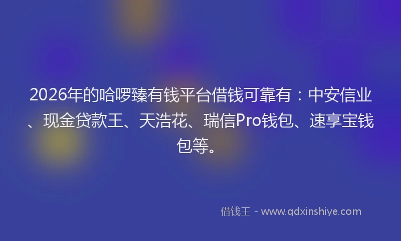 2026年的哈啰臻有钱平台借钱可靠有:中安信业、现金贷款王、天浩花、瑞信Pro钱包、速享宝钱包等。