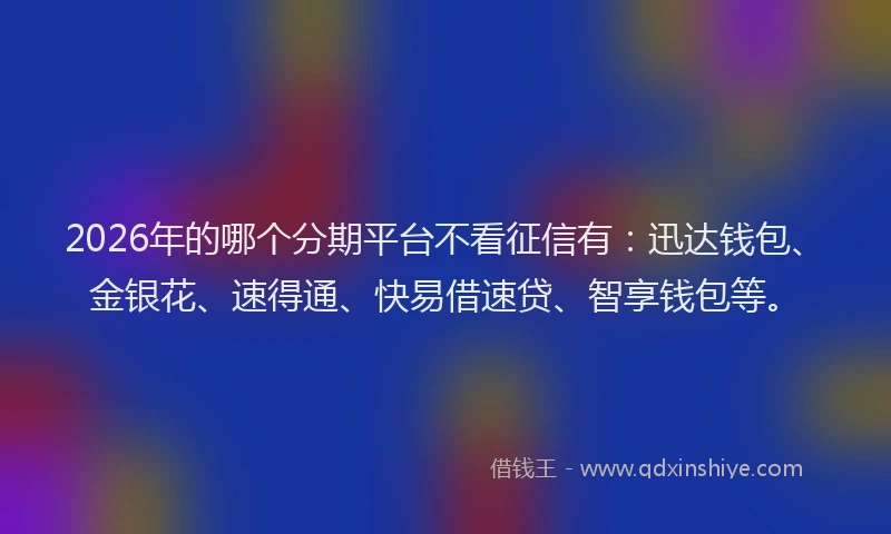 2026年的哪个分期平台不看征信有：迅达钱包、金银花、速得通、快易借速贷、智享钱包等。