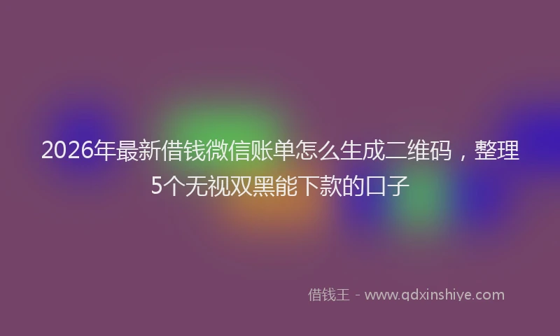 2026年最新借钱微信账单怎么生成二维码，整理5个无视双黑能下款的口子