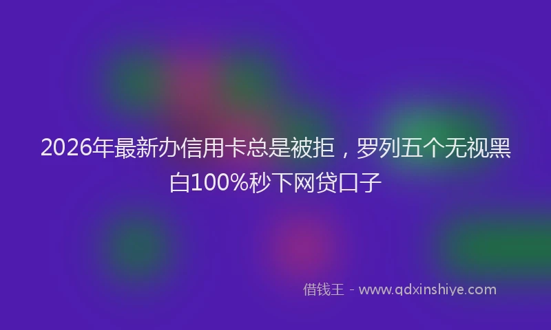 2026年最新办信用卡总是被拒，罗列五个无视黑白100%秒下网贷口子