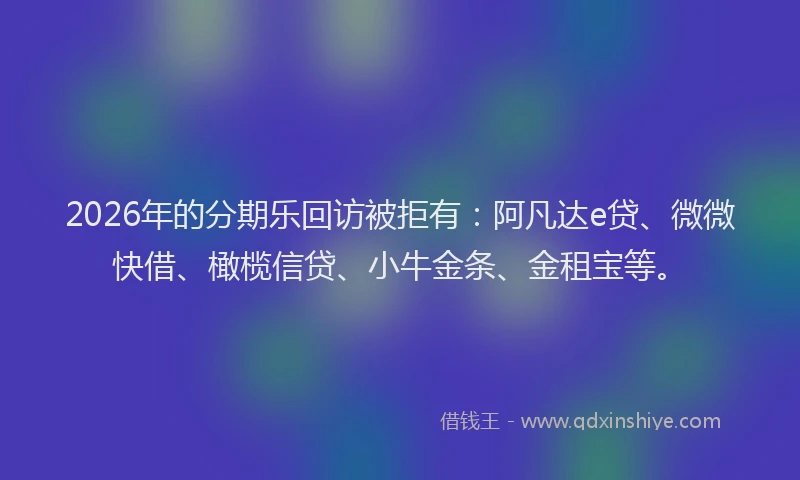 2026年的分期乐回访被拒有：阿凡达e贷、微微快借、橄榄信贷、小牛金条、金租宝等。