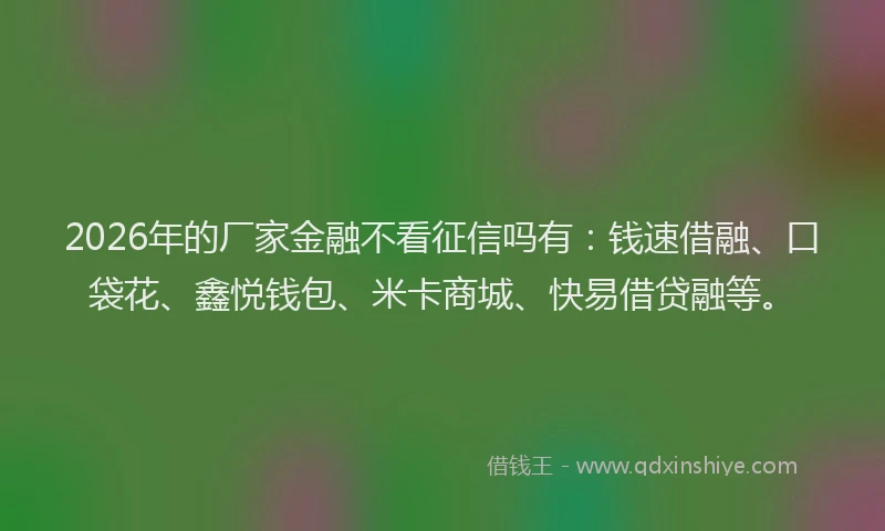 2026年的厂家金融不看征信吗有：钱速借融、口袋花、鑫悦钱包、米卡商城、快易借贷融等。