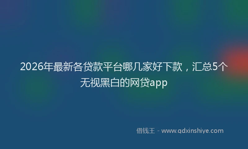 2026年最新各贷款平台哪几家好下款，汇总5个无视黑白的网贷app