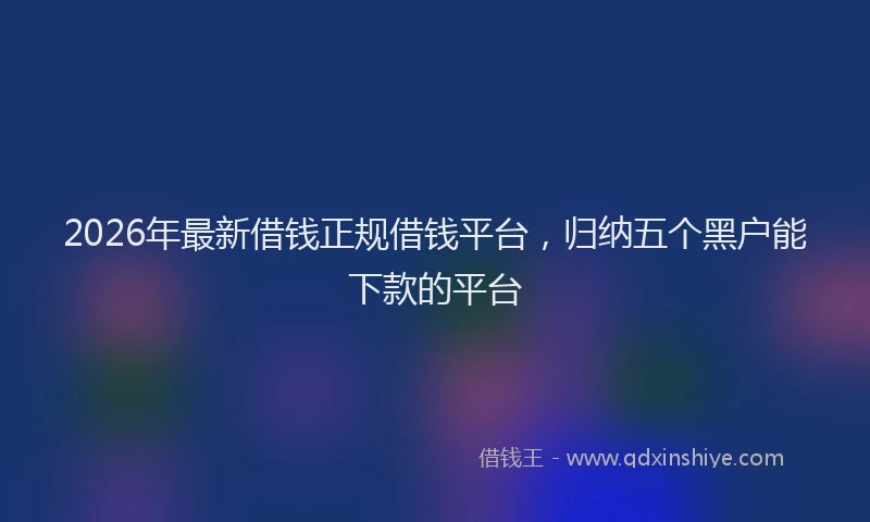 2026年最新借钱正规借钱平台,归纳五个黑户能下款的平台