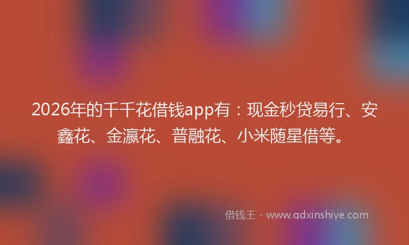 2026年的千千花借钱app有:现金秒贷易行、安鑫花、金瀛花、普融花、小米随星借等。