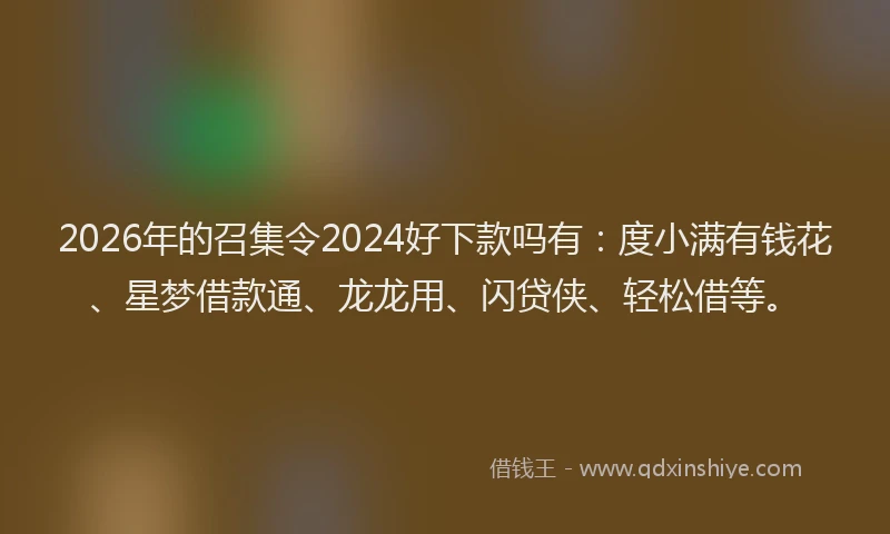 2026年的召集令2024好下款吗有:度小满有钱花、星梦借款通、龙龙用、闪贷侠、轻松借等。