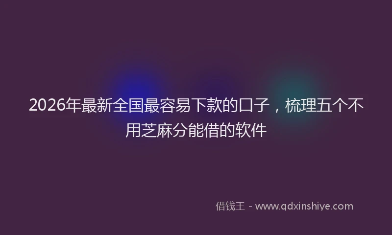 2026年最新全国最容易下款的口子，梳理五个不用芝麻分能借的软件