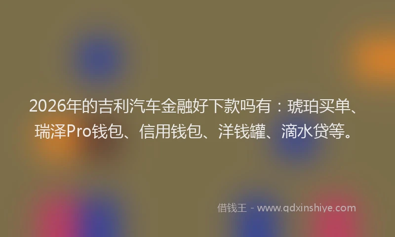 2026年的吉利汽车金融好下款吗有:琥珀买单、瑞泽Pro钱包、信用钱包、洋钱罐、滴水贷等。
