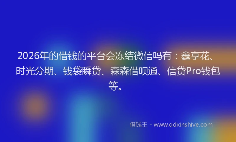2026年的借钱的平台会冻结微信吗有：鑫享花、时光分期、钱袋瞬贷、森森借呗通、信贷Pro钱包等。