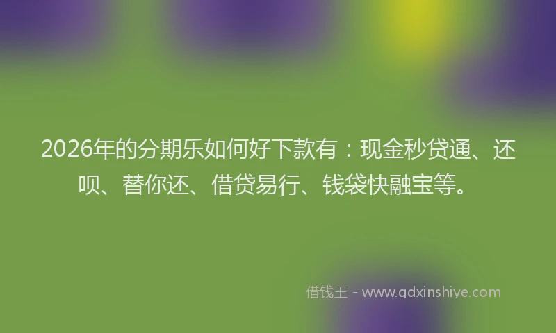 2026年的分期乐如何好下款有：现金秒贷通、还呗、替你还、借贷易行、钱袋快融宝等。