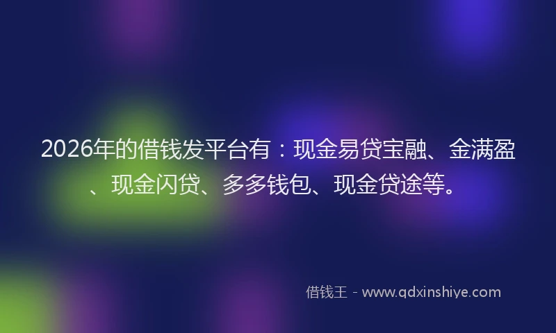 2026年的借钱发平台有：现金易贷宝融、金满盈、现金闪贷、多多钱包、现金贷途等。
