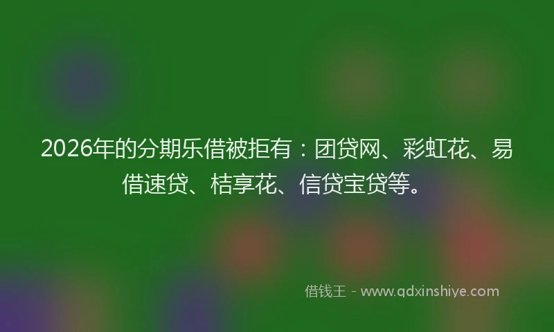 2026年的分期乐借被拒有：团贷网、彩虹花、易借速贷、桔享花、信贷宝贷等。
