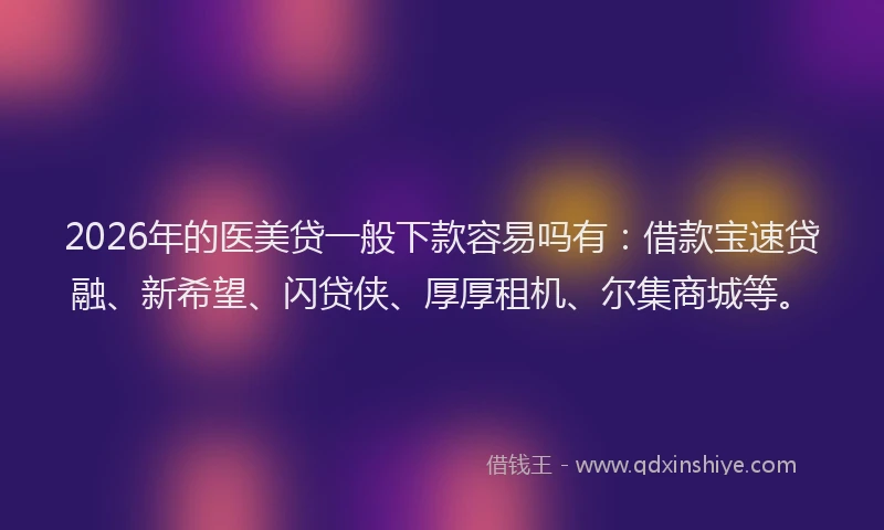2026年的医美贷一般下款容易吗有:借款宝速贷融、新希望、闪贷侠、厚厚租机、尔集商城等。