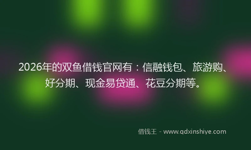 2026年的双鱼借钱官网有：信融钱包、旅游购、好分期、现金易贷通、花豆分期等。