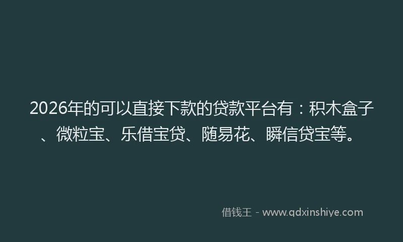 2026年的可以直接下款的贷款平台有：积木盒子、微粒宝、乐借宝贷、随易花、瞬信贷宝等。