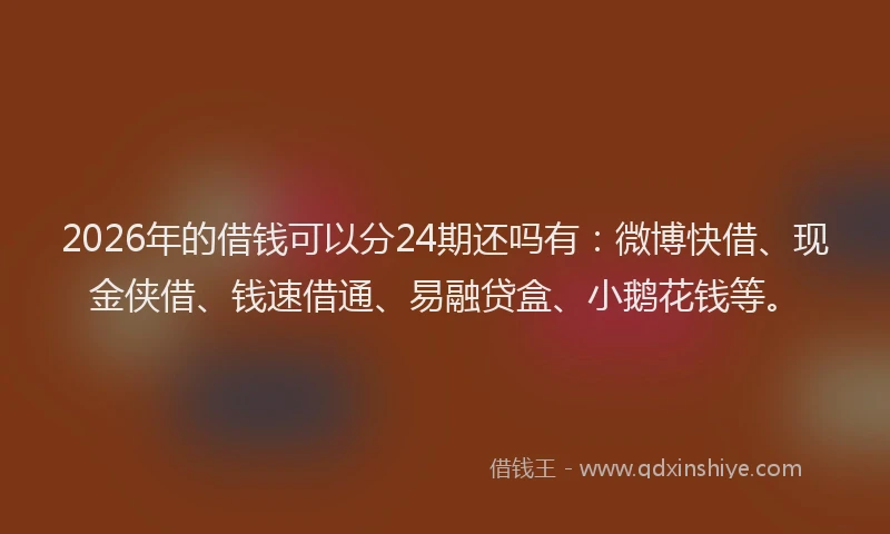 2026年的借钱可以分24期还吗有：微博快借、现金侠借、钱速借通、易融贷盒、小鹅花钱等。