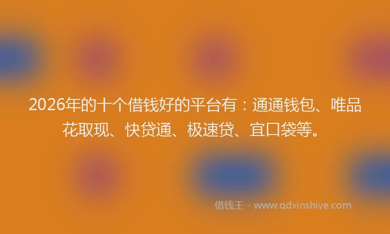 2026年的十个借钱好的平台有:通通钱包、唯品花取现、快贷通、极速贷、宜口袋等。