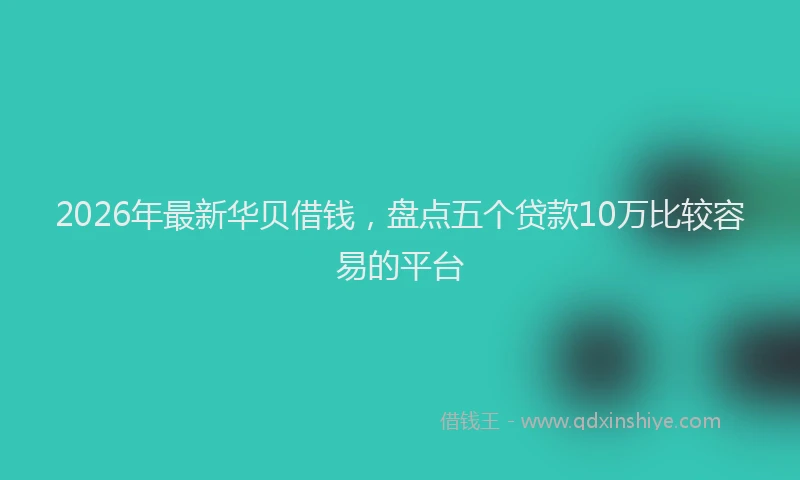 2026年最新华贝借钱，盘点五个贷款10万比较容易的平台