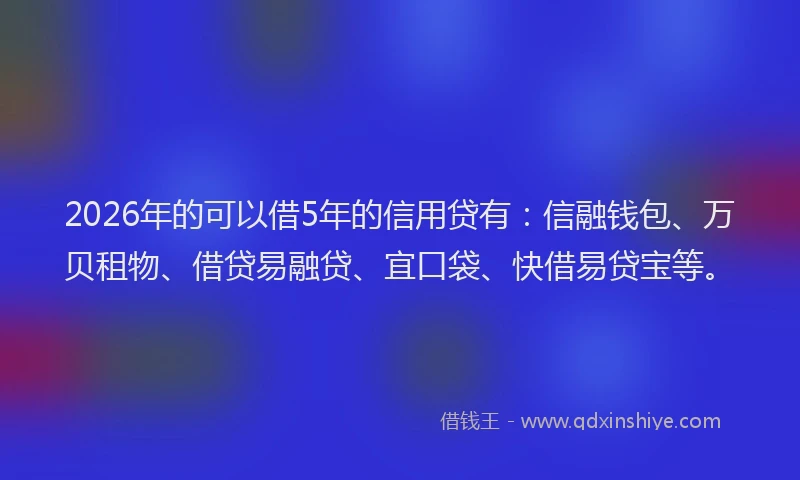 2026年的可以借5年的信用贷有：信融钱包、万贝租物、借贷易融贷、宜口袋、快借易贷宝等。