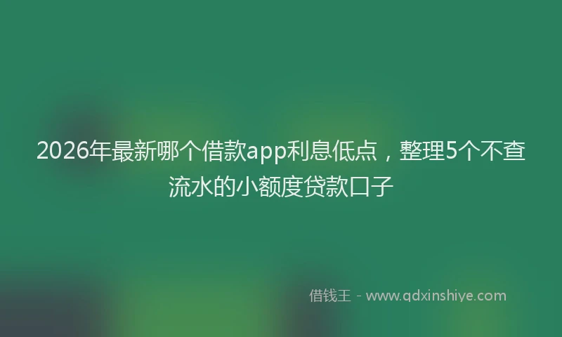 2026年最新哪个借款app利息低点，整理5个不查流水的小额度贷款口子
