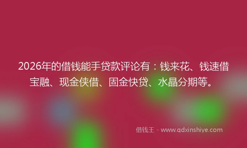 2026年的借钱能手贷款评论有：钱来花、钱速借宝融、现金侠借、固金快贷、水晶分期等。