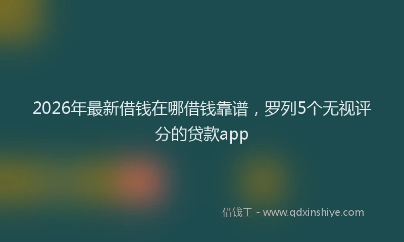 2026年最新借钱在哪借钱靠谱,罗列5个无视评分的贷款app