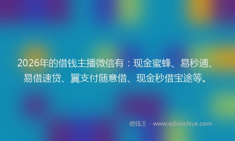 2026年的借钱主播微信有:现金蜜蜂、易秒通、易借速贷、翼支付随意借、现金秒借宝途等。
