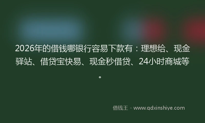 2026年的借钱哪银行容易下款有:理想给、现金驿站、借贷宝快易、现金秒借贷、24小时商城等。