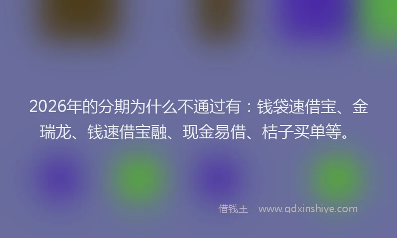 2026年的分期为什么不通过有：钱袋速借宝、金瑞龙、钱速借宝融、现金易借、桔子买单等。