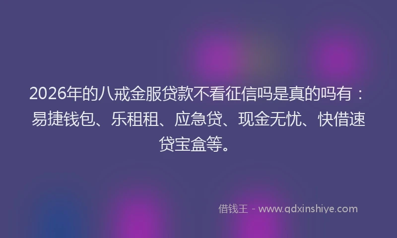 2026年的八戒金服贷款不看征信吗是真的吗有：易捷钱包、乐租租、应急贷、现金无忧、快借速贷宝盒等。