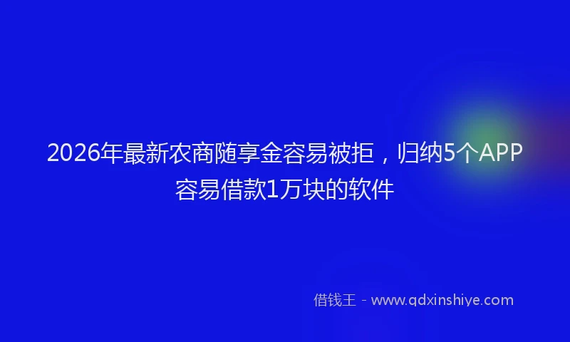 2026年最新农商随享金容易被拒,归纳5个APP容易借款1万块的软件