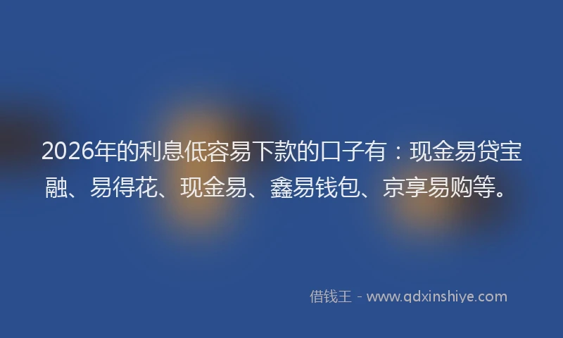 2026年的利息低容易下款的口子有:现金易贷宝融、易得花、现金易、鑫易钱包、京享易购等。