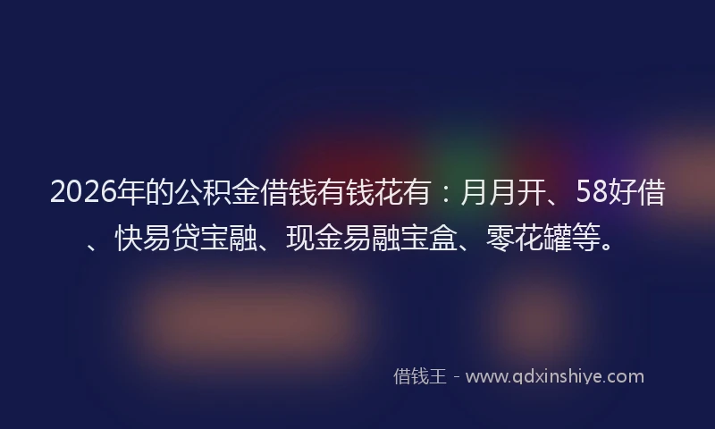 2026年的公积金借钱有钱花有：月月开、58好借、快易贷宝融、现金易融宝盒、零花罐等。