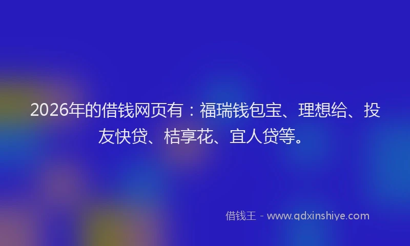 2026年的借钱网页有：福瑞钱包宝、理想给、投友快贷、桔享花、宜人贷等。