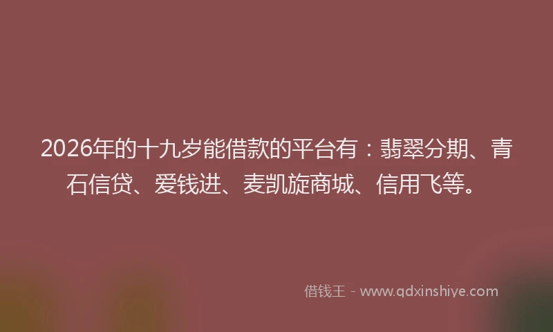 2026年的十九岁能借款的平台有:翡翠分期、青石信贷、爱钱进、麦凯旋商城、信用飞等。
