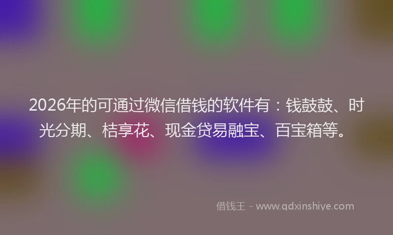 2026年的可通过微信借钱的软件有：钱鼓鼓、时光分期、桔享花、现金贷易融宝、百宝箱等。