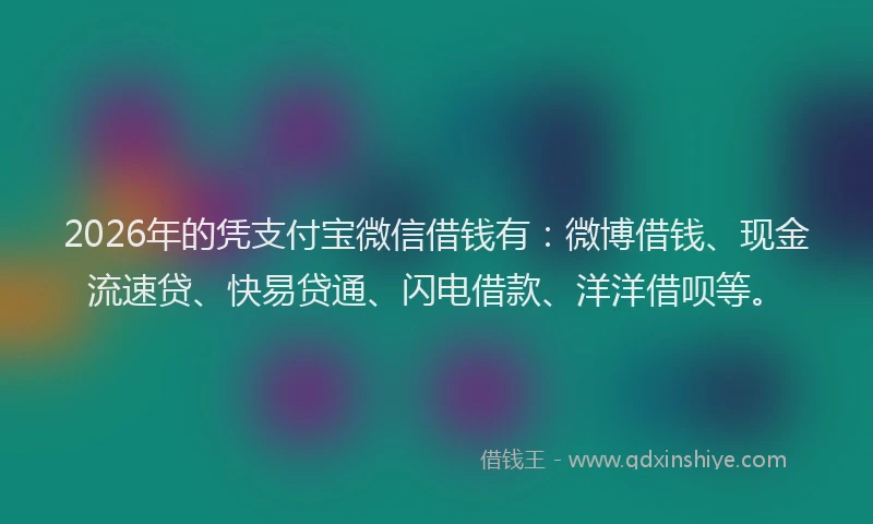 2026年的凭支付宝微信借钱有:微博借钱、现金流速贷、快易贷通、闪电借款、洋洋借呗等。